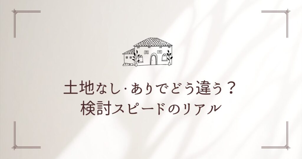 土地なし・土地ありでどう違う？検討スピードのリアル