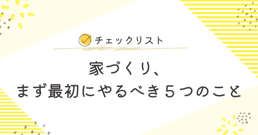 【チェックリスト】「家づくり、まず最初にやるべき5つのこと」