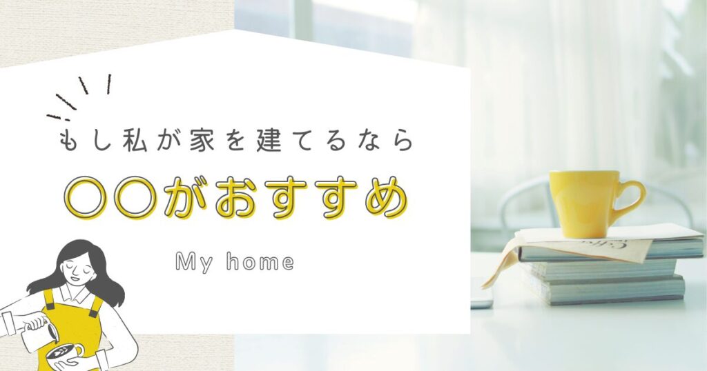 「もし私が家を建てるなら、○○がオススメ！」